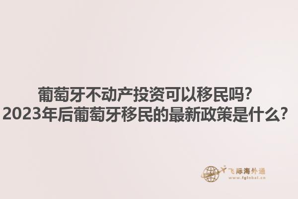葡萄牙不动产投资可以移民吗？2023年后葡萄牙移民的最新政策是什么？1.jpg