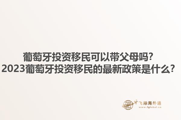 葡萄牙投资移民可以带父母吗？2023葡萄牙投资移民的最新政策是什么？1.jpg