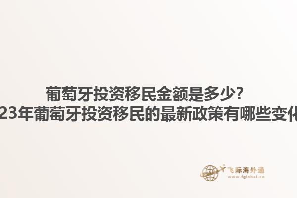 葡萄牙投资移民金额是多少？2023年葡萄牙投资移民的最新政策有哪些变化？1.jpg