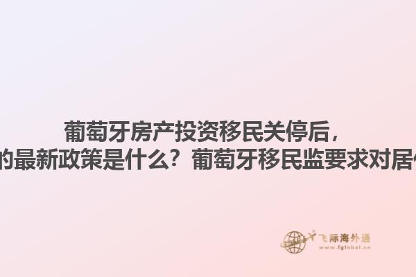 葡萄牙房产投资移民关停后，2025葡萄牙移民的最新政策是什么？葡萄牙移民监要求对居住时间有何规定？1.jpg