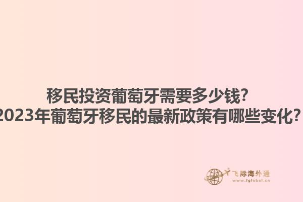 移民投资葡萄牙需要多少钱？2023年葡萄牙移民的最新政策有哪些变化？1.jpg