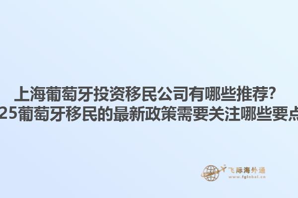 上海葡萄牙投资移民公司有哪些推荐？2025葡萄牙移民的最新政策需要关注哪些要点？1.jpg