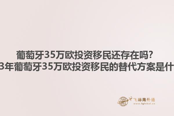 葡萄牙35万欧投资移民还存在吗？2023年葡萄牙35万欧投资移民的替代方案是什么？1.jpg