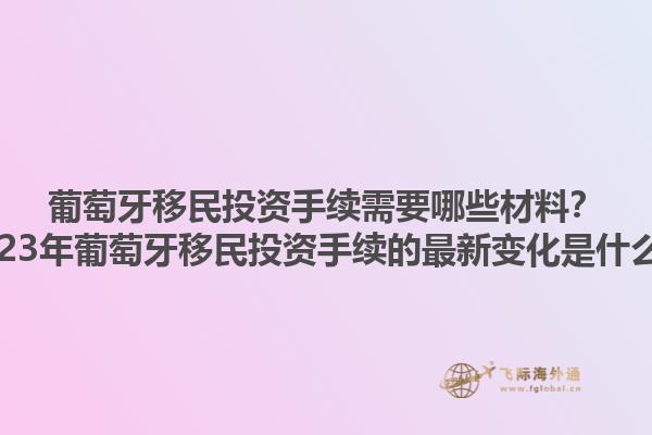 葡萄牙移民投资手续需要哪些材料？2023年葡萄牙移民投资手续的最新变化是什么？1.jpg