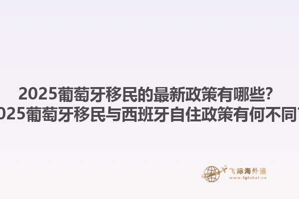 2025葡萄牙移民的最新政策有哪些？2025葡萄牙移民与西班牙自住政策有何不同？1.jpg