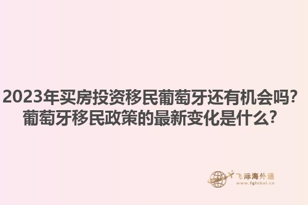 2023年买房投资移民葡萄牙还有机会吗？葡萄牙移民政策的最新变化是什么？1.jpg