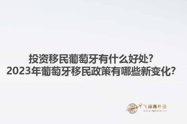 投资移民葡萄牙有什么好处？2023年葡萄牙移民政策有哪些新变化？1.jpg