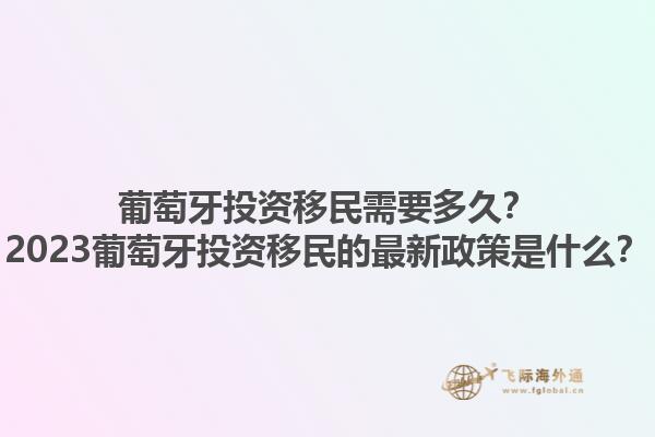 葡萄牙投资移民需要多久？2023葡萄牙投资移民的最新政策是什么？1.jpg