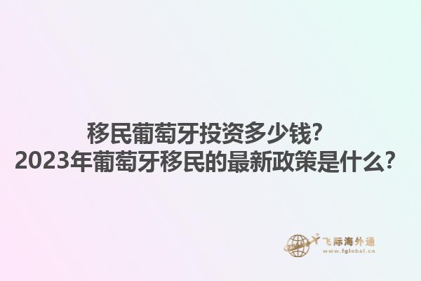 移民葡萄牙投资多少钱？2023年葡萄牙移民的最新政策是什么？1.jpg
