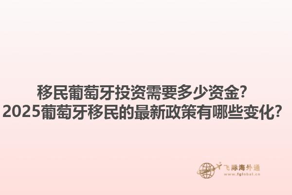 移民葡萄牙投资需要多少资金？2025葡萄牙移民的最新政策有哪些变化？1.jpg