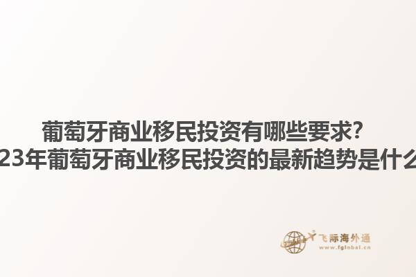 葡萄牙商业移民投资有哪些要求？2023年葡萄牙商业移民投资的最新趋势是什么？1.jpg