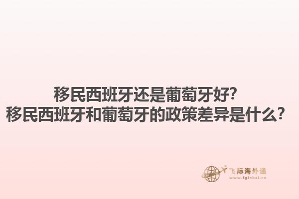 移民西班牙还是葡萄牙好？移民西班牙和葡萄牙的政策差异是什么？1.jpg