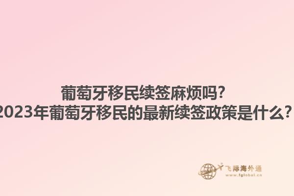 葡萄牙移民续签麻烦吗？2023年葡萄牙移民的最新续签政策是什么？1.jpg