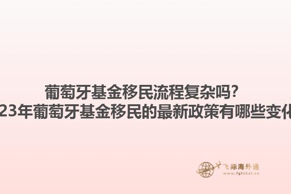 葡萄牙基金移民流程复杂吗？2023年葡萄牙基金移民的最新政策有哪些变化？1.jpg