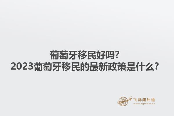葡萄牙移民好吗？2023葡萄牙移民的最新政策是什么？1.jpg
