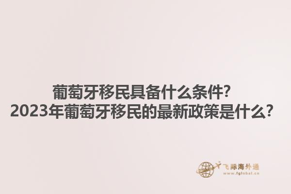葡萄牙移民具备什么条件？2023年葡萄牙移民的最新政策是什么？1.jpg