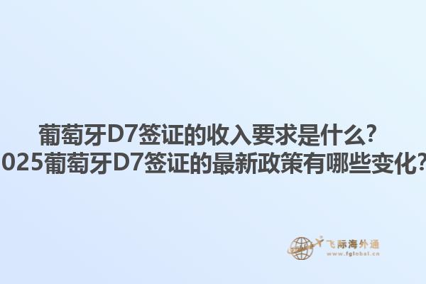 葡萄牙D7签证的收入要求是什么？2025葡萄牙D7签证的最新政策有哪些变化？1.jpg