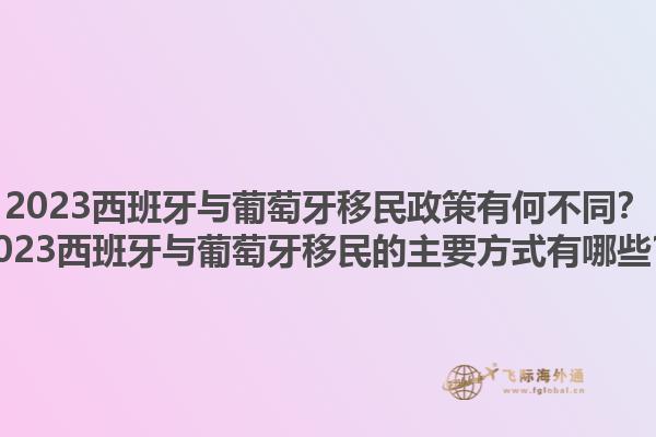 2023西班牙与葡萄牙移民政策有何不同？2023西班牙与葡萄牙移民的主要方式有哪些？1.jpg