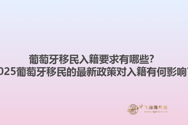 葡萄牙移民入籍要求有哪些？2025葡萄牙移民的最新政策对入籍有何影响？1.jpg