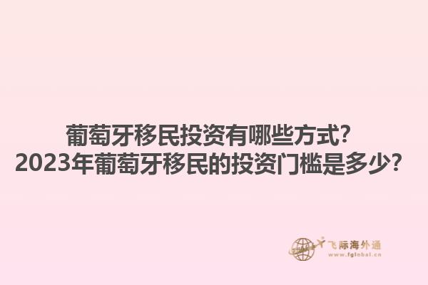 葡萄牙移民投资有哪些方式？2023年葡萄牙移民的投资门槛是多少？1.jpg