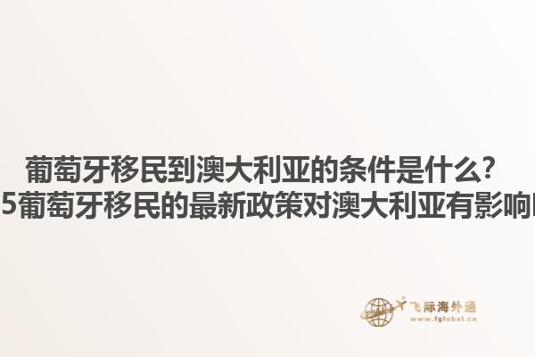 葡萄牙移民到澳大利亚的条件是什么？2025葡萄牙移民的最新政策对澳大利亚有影响吗？1.jpg
