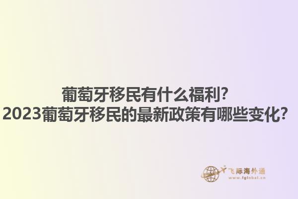 葡萄牙移民有什么福利？2023葡萄牙移民的最新政策有哪些变化？1.jpg