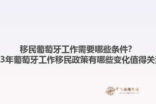 移民葡萄牙工作需要哪些条件？2023年葡萄牙工作移民政策有哪些变化值得关注？1.jpg