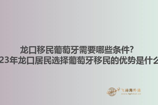 龙口移民葡萄牙需要哪些条件？2023年龙口居民选择葡萄牙移民的优势是什么？1.jpg