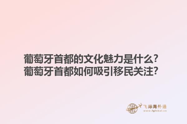 葡萄牙首都的文化魅力是什么？葡萄牙首都如何吸引移民关注？1.jpg