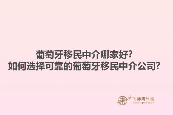 葡萄牙移民中介哪家好？如何选择可靠的葡萄牙移民中介公司？1.jpg