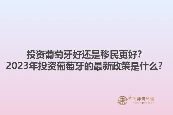 投资葡萄牙好还是移民更好？2023年投资葡萄牙的最新政策是什么？1.jpg