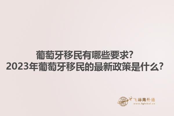 葡萄牙移民有哪些要求？2023年葡萄牙移民的最新政策是什么？1.jpg