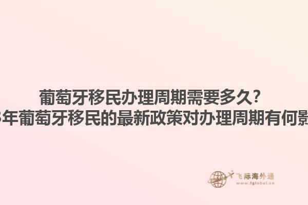葡萄牙移民办理周期需要多久？2023年葡萄牙移民的最新政策对办理周期有何影响？1.jpg