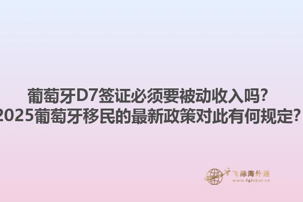 葡萄牙D7签证必须要被动收入吗？2025葡萄牙移民的最新政策对此有何规定？1.jpg