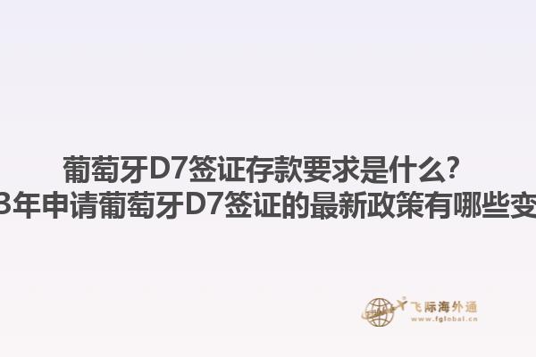 葡萄牙D7签证存款要求是什么？2023年申请葡萄牙D7签证的最新政策有哪些变化？1.jpg