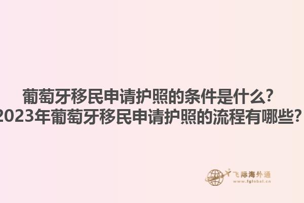 葡萄牙移民申请护照的条件是什么？2023年葡萄牙移民申请护照的流程有哪些？1.jpg