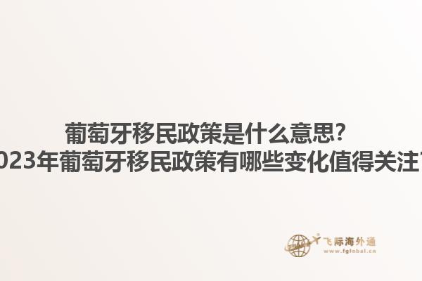 葡萄牙移民政策是什么意思？2023年葡萄牙移民政策有哪些变化值得关注？1.jpg