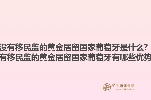没有移民监的黄金居留国家葡萄牙是什么？没有移民监的黄金居留国家葡萄牙有哪些优势？1.jpg
