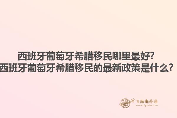 西班牙葡萄牙希腊移民哪里最好？西班牙葡萄牙希腊移民的最新政策是什么？1.jpg