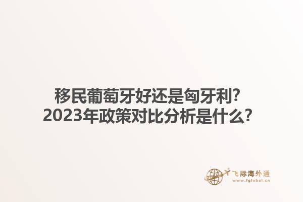 移民葡萄牙好还是匈牙利？2023年政策对比分析是什么？1.jpg