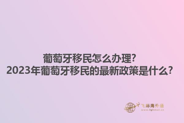葡萄牙移民怎么办理？2023年葡萄牙移民的最新政策是什么？1.jpg