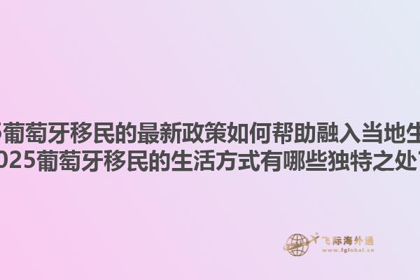 2025葡萄牙移民的最新政策如何帮助融入当地生活？2025葡萄牙移民的生活方式有哪些独特之处？1.jpg