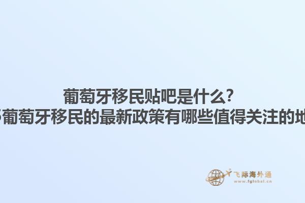 葡萄牙移民贴吧是什么？2025葡萄牙移民的最新政策有哪些值得关注的地方？1.jpg