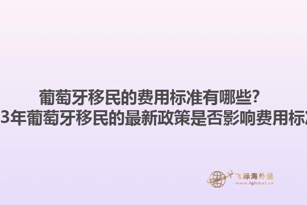 葡萄牙移民的费用标准有哪些？2023年葡萄牙移民的最新政策是否影响费用标准？1.jpg