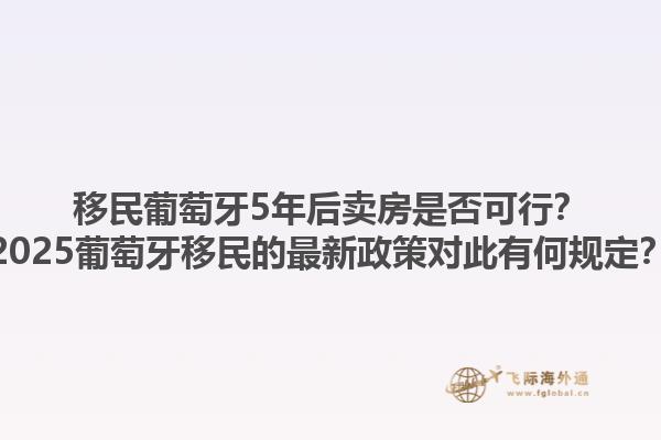 移民葡萄牙5年后卖房是否可行？2025葡萄牙移民的最新政策对此有何规定？1.jpg