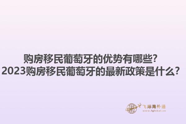 购房移民葡萄牙的优势有哪些？2023购房移民葡萄牙的最新政策是什么？1.jpg