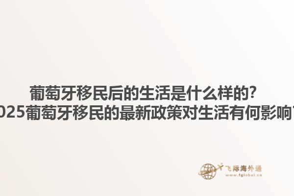葡萄牙移民后的生活是什么样的？2025葡萄牙移民的最新政策对生活有何影响？1.jpg