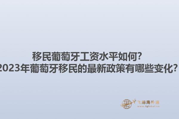 移民葡萄牙工资水平如何？2023年葡萄牙移民的最新政策有哪些变化？1.jpg