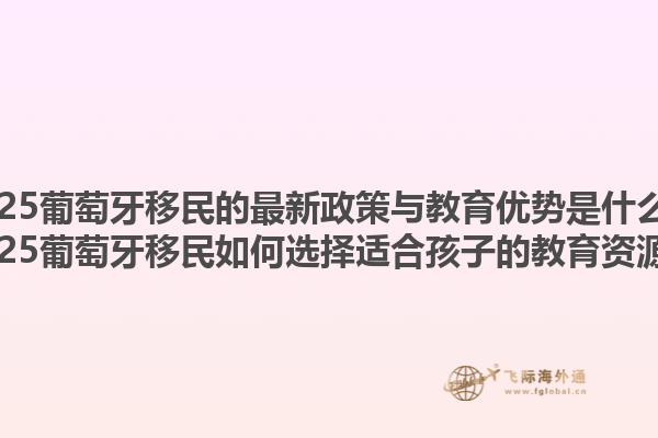 2025葡萄牙移民的最新政策与教育优势是什么？2025葡萄牙移民如何选择适合孩子的教育资源？1.jpg
