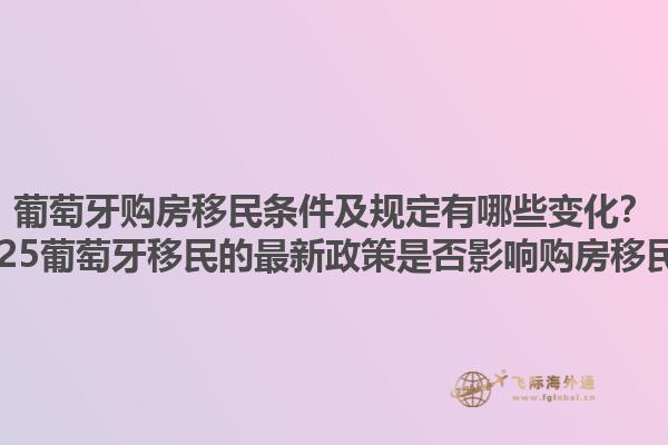 葡萄牙购房移民条件及规定有哪些变化？2025葡萄牙移民的最新政策是否影响购房移民？1.jpg